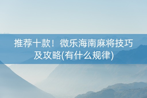 推荐十款！微乐海南麻将技巧及攻略(有什么规律)