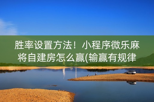 胜率设置方法！小程序微乐麻将自建房怎么赢(输赢有规律)