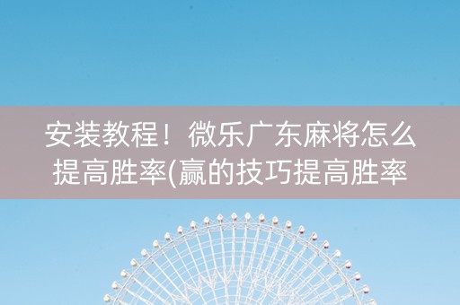 安装教程！微乐广东麻将怎么提高胜率(赢的技巧提高胜率)