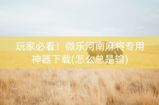 玩家必看！微乐河南麻将专用神器下载(怎么总是输)