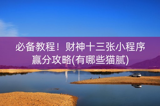 必备教程！财神十三张小程序赢分攻略(有哪些猫腻)