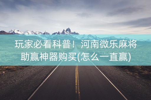 玩家必看科普！河南微乐麻将助赢神器购买(怎么一直赢)