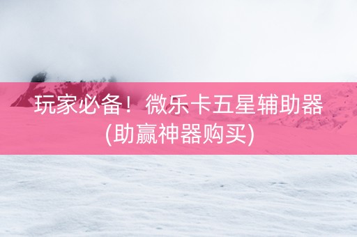 玩家必备！微乐卡五星辅助器(助赢神器购买)