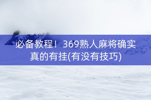 必备教程！369熟人麻将确实真的有挂(有没有技巧)