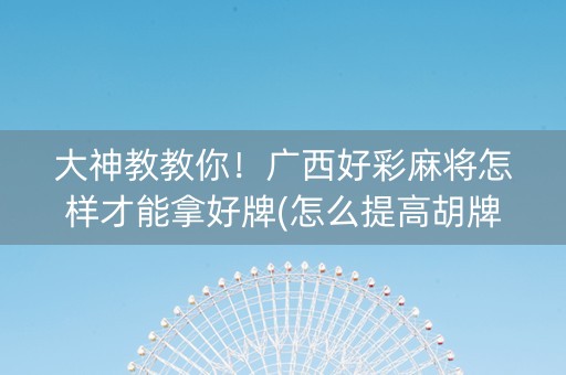 大神教教你！广西好彩麻将怎样才能拿好牌(怎么提高胡牌率)