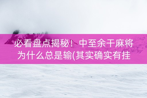 必看盘点揭秘！中至余干麻将为什么总是输(其实确实有挂)