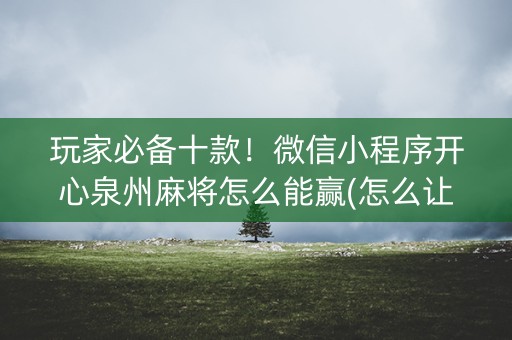 玩家必备十款！微信小程序开心泉州麻将怎么能赢(怎么让牌变好)