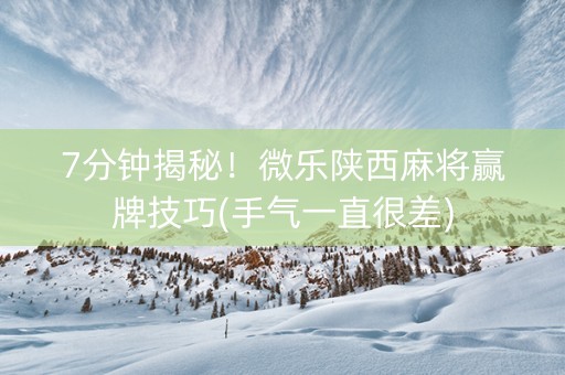 7分钟揭秘！微乐陕西麻将赢牌技巧(手气一直很差)