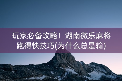 玩家必备攻略！湖南微乐麻将跑得快技巧(为什么总是输)