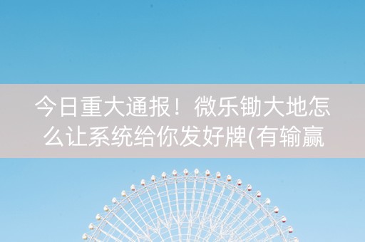 今日重大通报！微乐锄大地怎么让系统给你发好牌(有输赢规律吗)