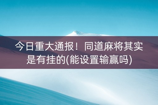 今日重大通报！同道麻将其实是有挂的(能设置输赢吗)
