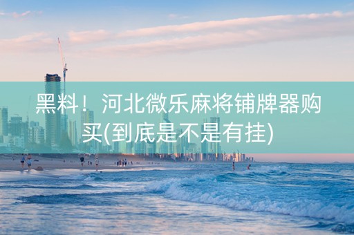黑料！河北微乐麻将铺牌器购买(到底是不是有挂)