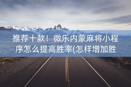 推荐十款！微乐内蒙麻将小程序怎么提高胜率(怎样增加胜率)