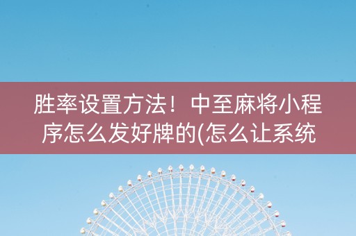 胜率设置方法！中至麻将小程序怎么发好牌的(怎么让系统发好牌)