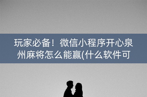 玩家必备！微信小程序开心泉州麻将怎么能赢(什么软件可以赢)