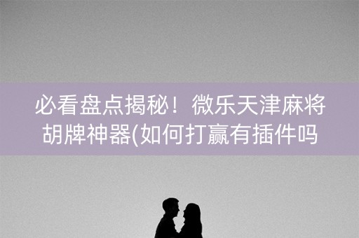 必看盘点揭秘！微乐天津麻将胡牌神器(如何打赢有插件吗)