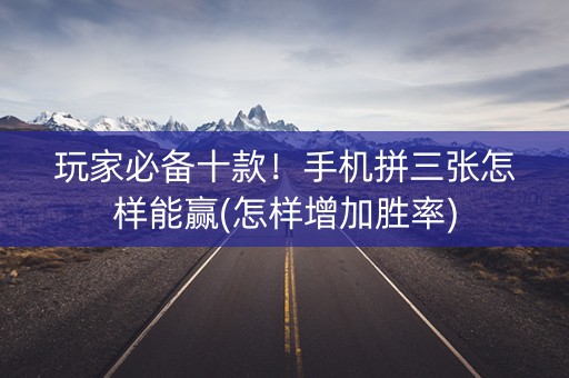 玩家必备十款！手机拼三张怎样能赢(怎样增加胜率)
