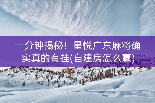 一分钟揭秘！星悦广东麻将确实真的有挂(自建房怎么赢)