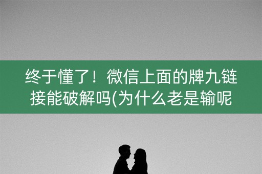 终于懂了！微信上面的牌九链接能破解吗(为什么老是输呢)
