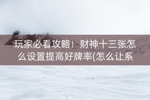 玩家必看攻略！财神十三张怎么设置提高好牌率(怎么让系统发好牌)