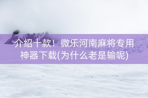 介绍十款！微乐河南麻将专用神器下载(为什么老是输呢)