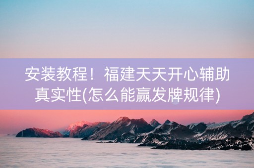 安装教程！福建天天开心辅助真实性(怎么能赢发牌规律)