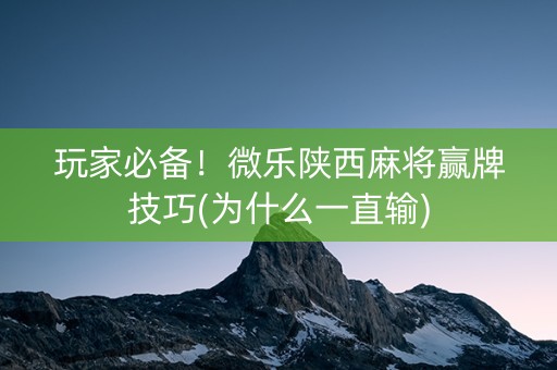 玩家必备！微乐陕西麻将赢牌技巧(为什么一直输)