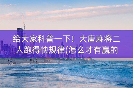 给大家科普一下！大唐麻将二人跑得快规律(怎么才有赢的几率)