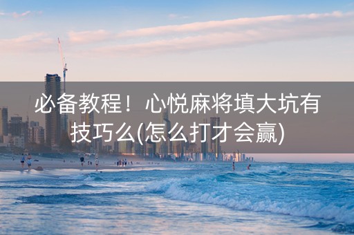 必备教程！心悦麻将填大坑有技巧么(怎么打才会赢)
