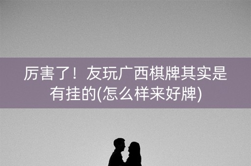 厉害了！友玩广西棋牌其实是有挂的(怎么样来好牌)