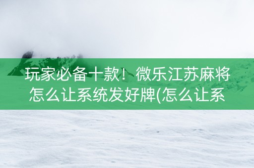 玩家必备十款！微乐江苏麻将怎么让系统发好牌(怎么让系统给自己好牌)