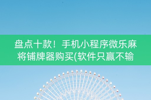 盘点十款！手机小程序微乐麻将铺牌器购买(软件只赢不输)