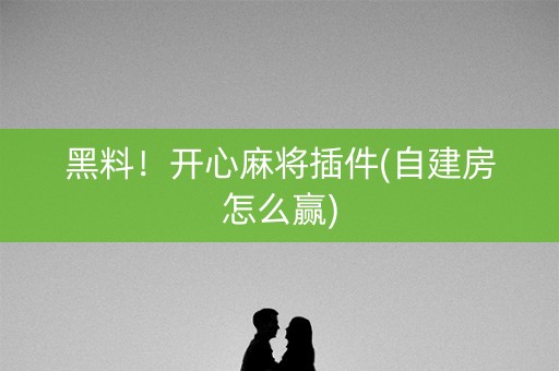 黑料！开心麻将插件(自建房怎么赢)