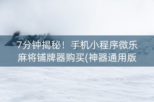7分钟揭秘！手机小程序微乐麻将铺牌器购买(神器通用版)