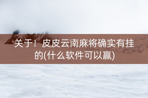 关于！皮皮云南麻将确实有挂的(什么软件可以赢)