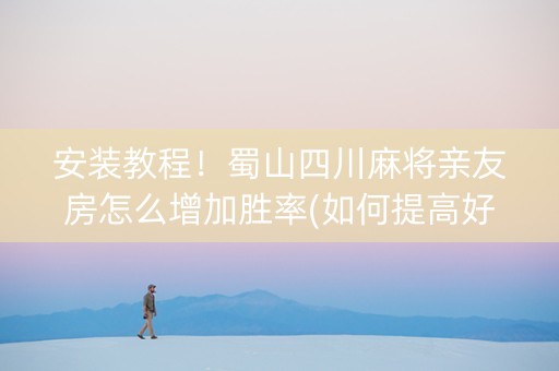 安装教程！蜀山四川麻将亲友房怎么增加胜率(如何提高好牌几率)