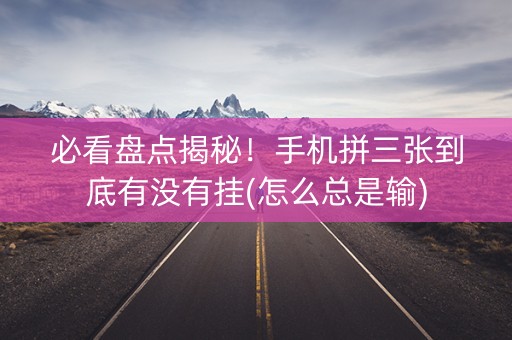 必看盘点揭秘！手机拼三张到底有没有挂(怎么总是输)