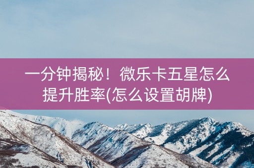 一分钟揭秘！微乐卡五星怎么提升胜率(怎么设置胡牌)