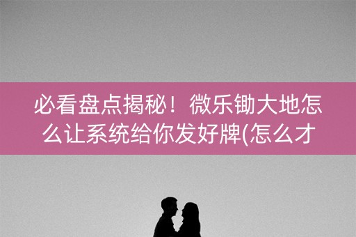 必看盘点揭秘！微乐锄大地怎么让系统给你发好牌(怎么才能调胜率)