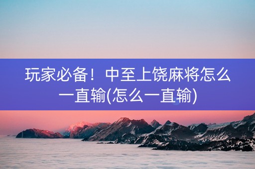 玩家必备！中至上饶麻将怎么一直输(怎么一直输)