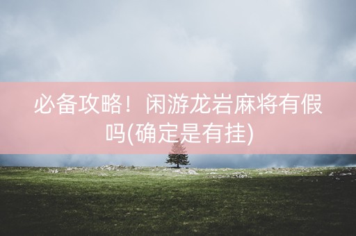 必备攻略！闲游龙岩麻将有假吗(确定是有挂)