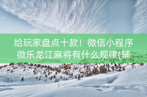 给玩家盘点十款！微信小程序微乐龙江麻将有什么规律(辅牌器购买)