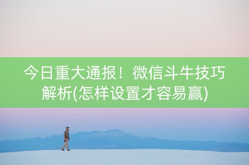 今日重大通报！微信斗牛技巧解析(怎样设置才容易赢)
