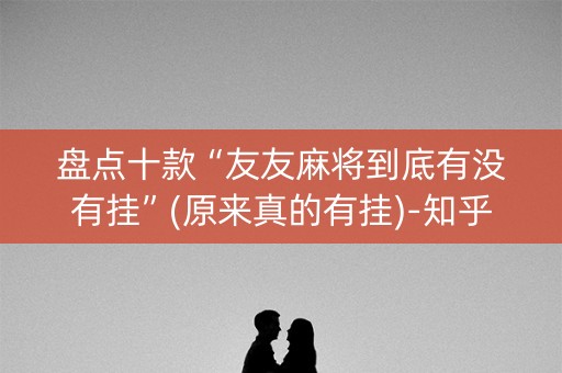 盘点十款“友友麻将到底有没有挂”(原来真的有挂)-知乎