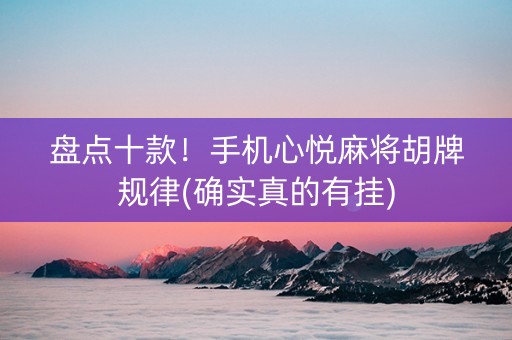 盘点十款！手机心悦麻将胡牌规律(确实真的有挂)