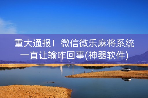重大通报！微信微乐麻将系统一直让输咋回事(神器软件)