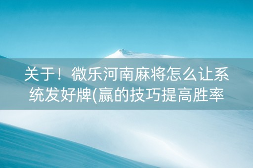 关于！微乐河南麻将怎么让系统发好牌(赢的技巧提高胜率)