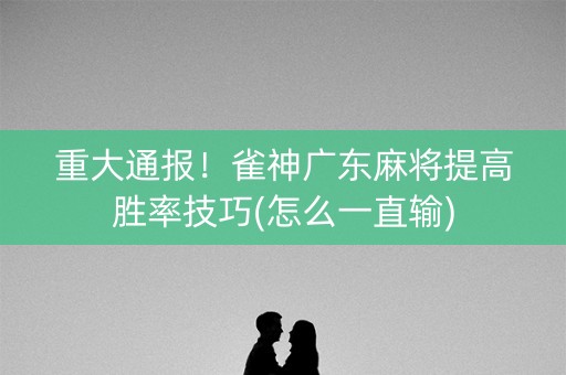 重大通报！雀神广东麻将提高胜率技巧(怎么一直输)