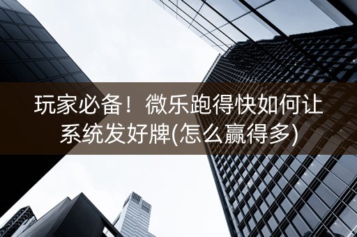 玩家必备！微乐跑得快如何让系统发好牌(怎么赢得多)