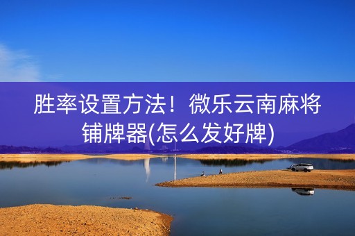 胜率设置方法！微乐云南麻将铺牌器(怎么发好牌)